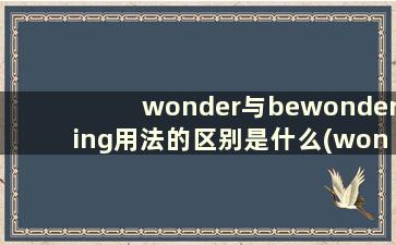 wonder与bewondering用法的区别是什么(wonder和wonder about的区别)